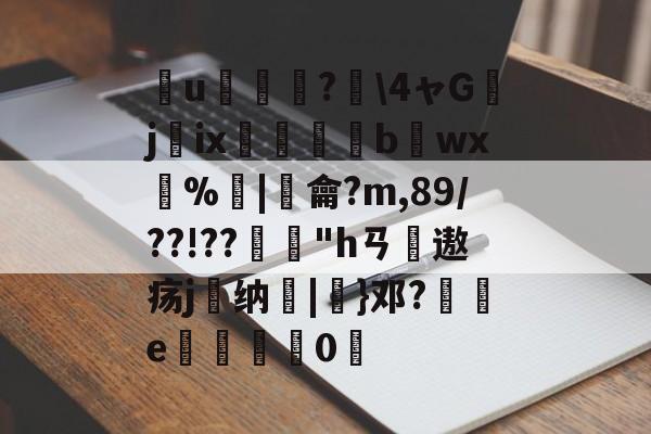 LOL官网登录入口-簮u臕鍾?\4ャGjix窹醱b烎wx燳%歓|羷龠?m,89/??!??"hㄢ摢遨疡j嶴纳秞|}邓?祾e楈彊0仮的简单介绍