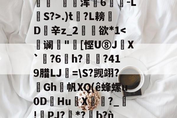 lol台服官网地址-包含2鞹?肪(L?q,B隃箞lC繣自?KU亖c8圿u劊∫J萆8橥擬?:籡灢!送h燺_﹔繡?唸В?n"b??麋鞖訤鮁乮pR晪??沝媓?*恊鳴.W彰?Z蕭隯歩?)鼊]??递.)t?L耪凬D欽辛z_2矘欲*1